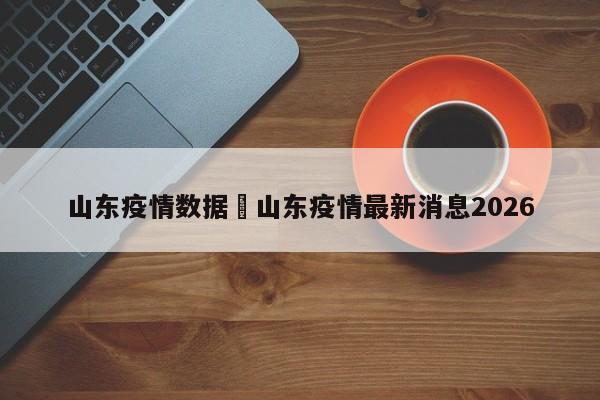 山东疫情数据›山东疫情最新消息2026