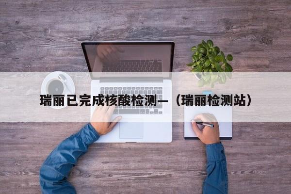 瑞丽已完成核酸检测—（瑞丽检测站）