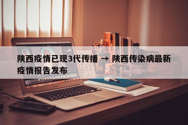 陕西疫情已现3代传播 → 陕西传染病最新疫情报告发布