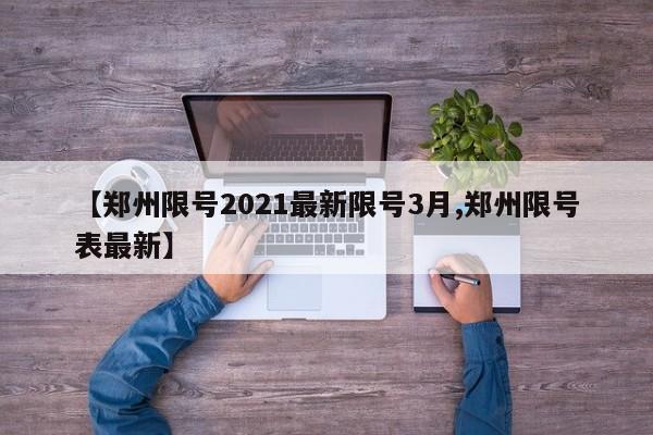【郑州限号2021最新限号3月,郑州限号表最新】