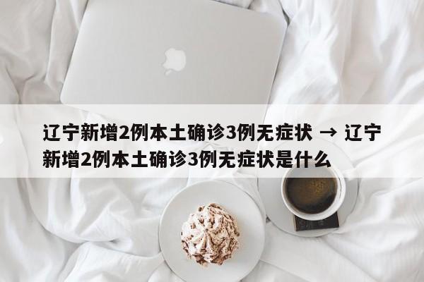 辽宁新增2例本土确诊3例无症状 → 辽宁新增2例本土确诊3例无症状是什么