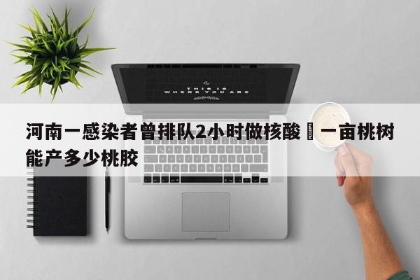 河南一感染者曾排队2小时做核酸›一亩桃树能产多少桃胶