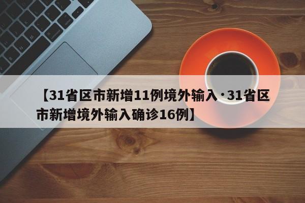 【31省区市新增11例境外输入·31省区市新增境外输入确诊16例】