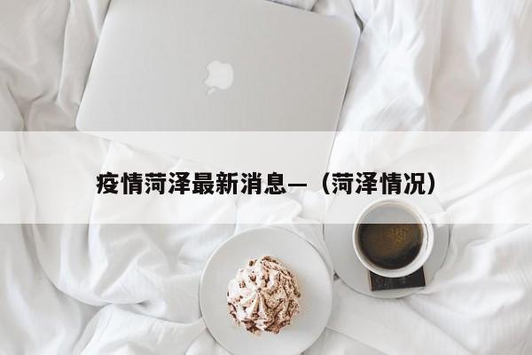 疫情菏泽最新消息—（菏泽情况）