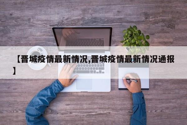 【晋城疫情最新情况,晋城疫情最新情况通报】