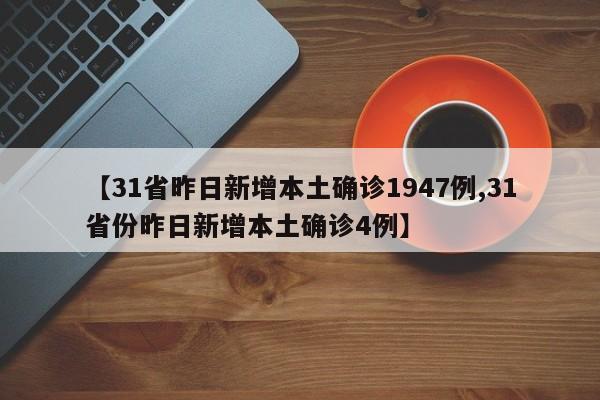 【31省昨日新增本土确诊1947例,31省份昨日新增本土确诊4例】