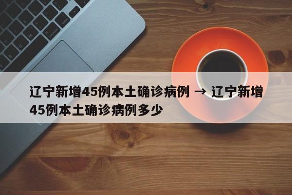 辽宁新增45例本土确诊病例 → 辽宁新增45例本土确诊病例多少