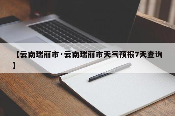 【云南瑞丽市·云南瑞丽市天气预报7天查询】