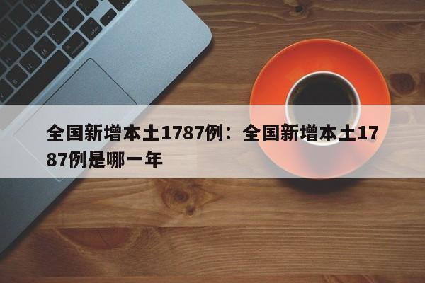 全国新增本土1787例：全国新增本土1787例是哪一年