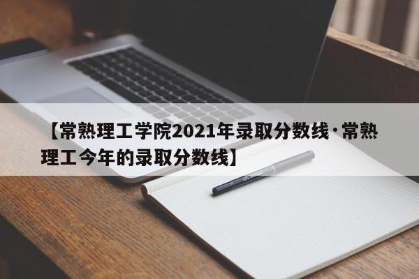 【常熟理工学院2021年录取分数线·常熟理工今年的录取分数线】