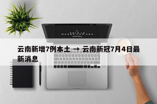云南新增7例本土 → 云南新冠7月4日最新消息