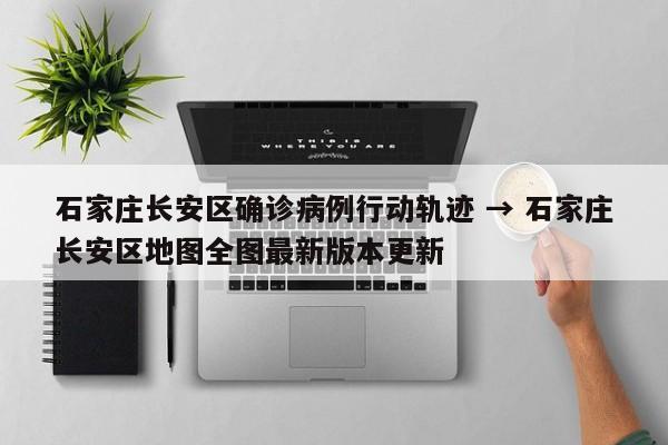 石家庄长安区确诊病例行动轨迹 → 石家庄长安区地图全图最新版本更新
