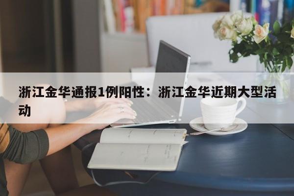 浙江金华通报1例阳性：浙江金华近期大型活动