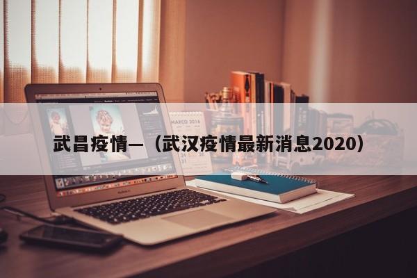 武昌疫情—（武汉疫情最新消息2020）