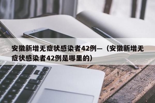 安徽新增无症状感染者42例—（安徽新增无症状感染者42例是哪里的）