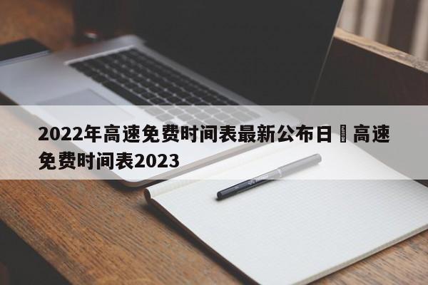 2022年高速免费时间表最新公布日›高速免费时间表2023