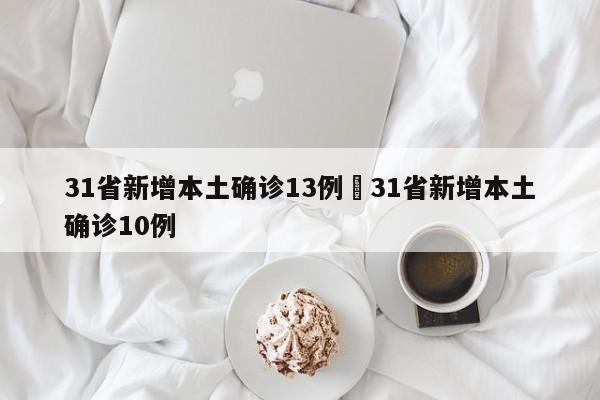 31省新增本土确诊13例›31省新增本土确诊10例