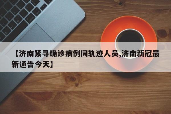 【济南紧寻确诊病例同轨迹人员,济南新冠最新通告今天】