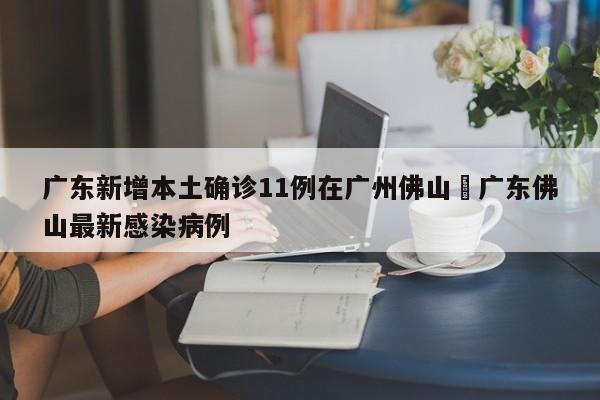 广东新增本土确诊11例在广州佛山›广东佛山最新感染病例
