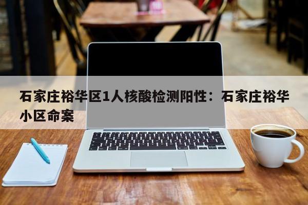 石家庄裕华区1人核酸检测阳性：石家庄裕华小区命案