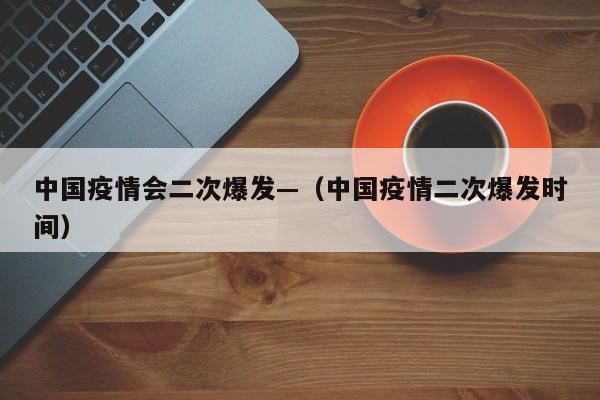 中国疫情会二次爆发—（中国疫情二次爆发时间）