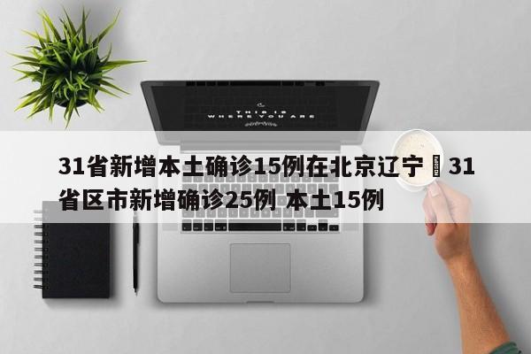 31省新增本土确诊15例在北京辽宁›31省区市新增确诊25例 本土15例