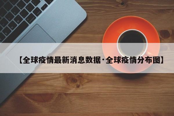 【全球疫情最新消息数据·全球疫情分布图】
