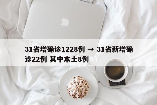 31省增确诊1228例 → 31省新增确诊22例 其中本土8例
