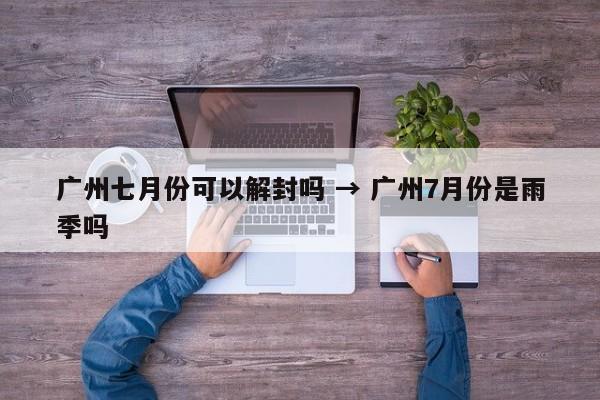 广州七月份可以解封吗 → 广州7月份是雨季吗