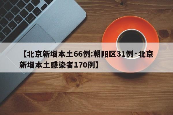【北京新增本土66例:朝阳区31例·北京新增本土感染者170例】