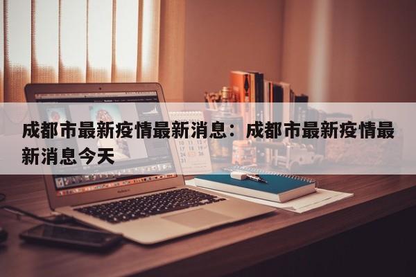 成都市最新疫情最新消息：成都市最新疫情最新消息今天