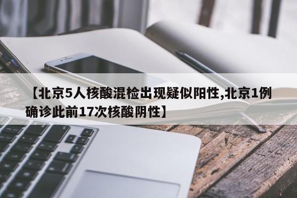 【北京5人核酸混检出现疑似阳性,北京1例确诊此前17次核酸阴性】