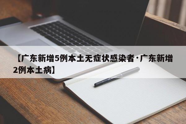 【广东新增5例本土无症状感染者·广东新增2例本土病】