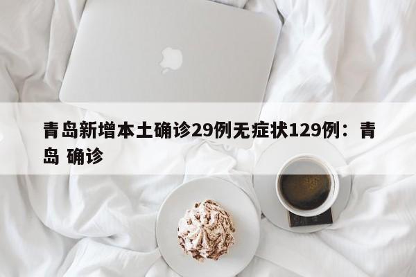 青岛新增本土确诊29例无症状129例：青岛 确诊