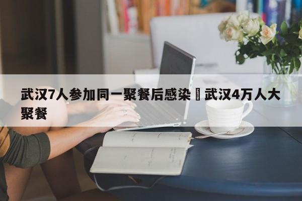 武汉7人参加同一聚餐后感染›武汉4万人大聚餐