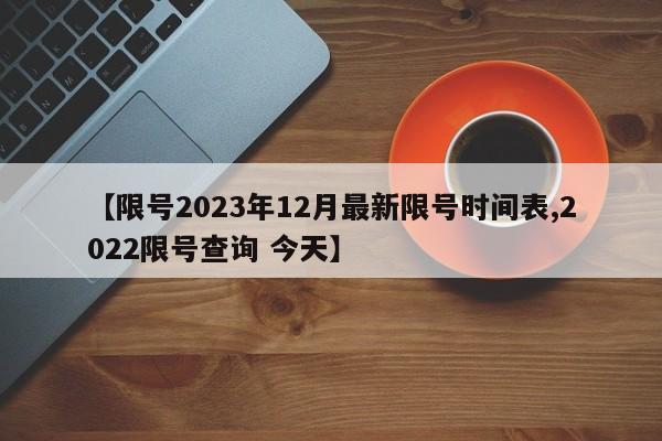 【限号2023年12月最新限号时间表,2022限号查询 今天】
