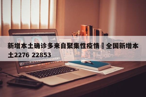 新增本土确诊多来自聚集性疫情›全国新增本土2276 22853