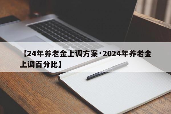 【24年养老金上调方案·2024年养老金上调百分比】
