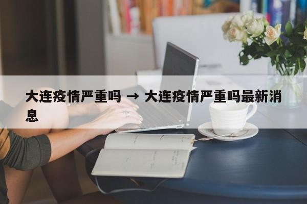 大连疫情严重吗 → 大连疫情严重吗最新消息