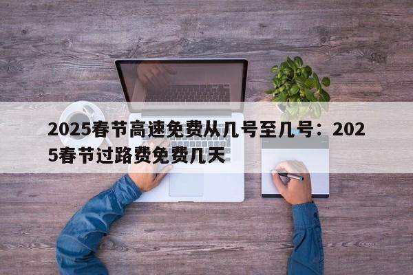 2025春节高速免费从几号至几号：2025春节过路费免费几天