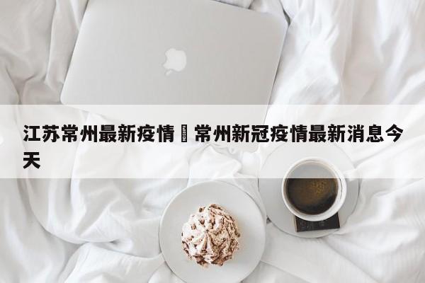 江苏常州最新疫情›常州新冠疫情最新消息今天