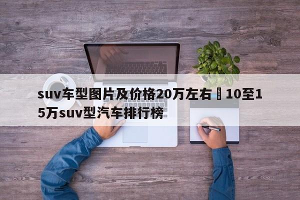 suv车型图片及价格20万左右›10至15万suv型汽车排行榜