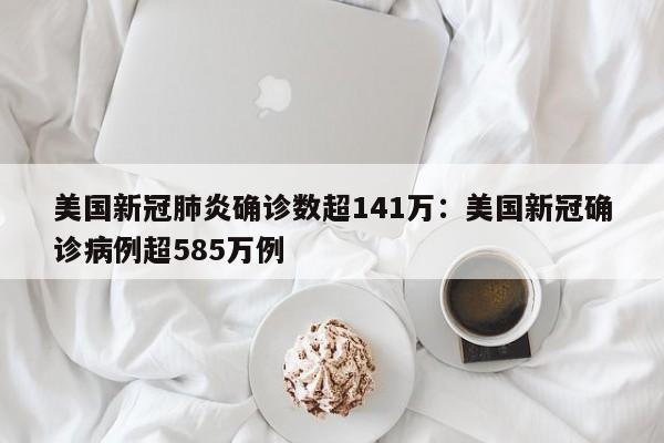 美国新冠肺炎确诊数超141万：美国新冠确诊病例超585万例