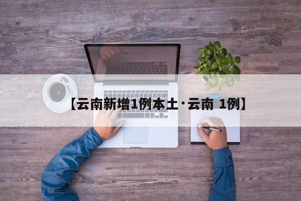 【云南新增1例本土·云南 1例】