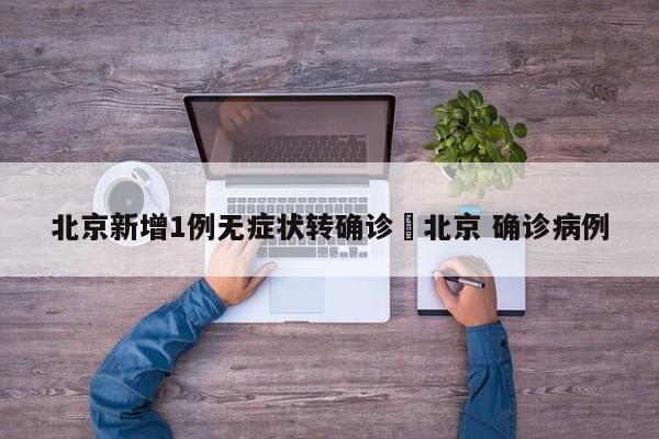 北京新增1例无症状转确诊›北京 确诊病例
