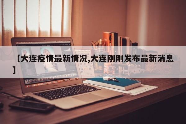 【大连疫情最新情况,大连刚刚发布最新消息】