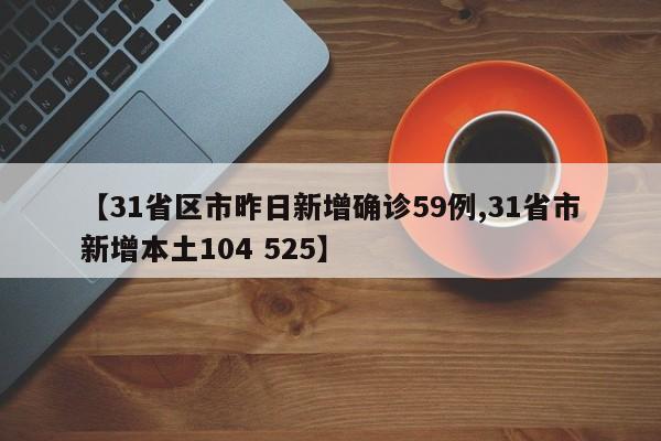 【31省区市昨日新增确诊59例,31省市新增本土104 525】
