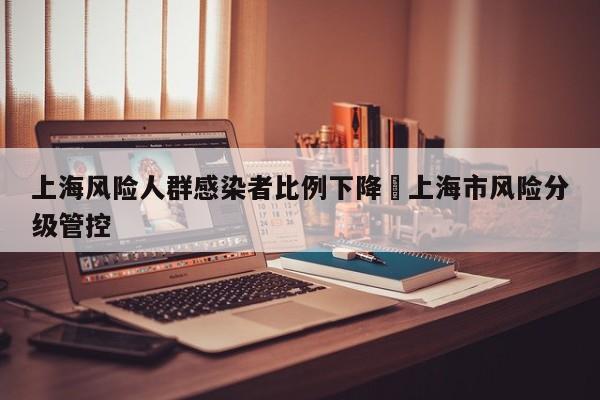 上海风险人群感染者比例下降›上海市风险分级管控