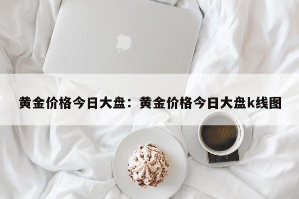 黄金价格今日大盘：黄金价格今日大盘k线图
