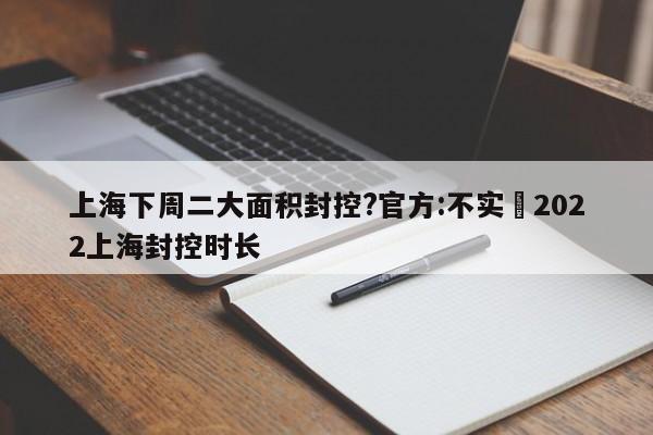 上海下周二大面积封控?官方:不实›2022上海封控时长